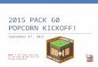 2015 PACK 60 POPCORN KICKOFF! September 8 th, 2015 Note: I will post this out on the Pack 60 web site for future reference