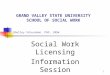 1 Shelley Schuurman, PhD, LMSW Social Work Licensing Information Session GRAND VALLEY STATE UNIVERSITY SCHOOL OF SOCIAL WORK