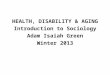HEALTH, DISABILITY & AGING Introduction to Sociology Adam Isaiah Green Winter 2013