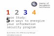 Case Study: Five ways to energize your information security program By Jim Reiner, ISO, HIPAA Security Manager reinerj@saccounty.net 1 2 3 4 5 County of