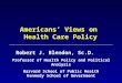Americans’ Views on Health Care Policy Robert J. Blendon, Sc.D. Professor of Health Policy and Political Analysis Harvard School of Public Health Kennedy