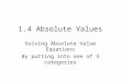 1.4 Absolute Values Solving Absolute Value Equations By putting into one of 3 categories