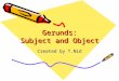 Gerunds: Subject and Object Created by T.Nid. Gerunds: As Subjects and Object Gerund as Subject Gerund (Subject)Verb Smokingcauseshealth problems. Not