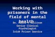 Working with prisoners in the field of mental health Dr. Maura O’Sullivan Senior Clinical Psychologist Irish Prison Service