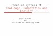 Games as Systems of Challenge, Competition and Conflict goal states and obstacles to reaching them