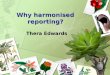 Why harmonised reporting? Thera Edwards. WHAT IS HARMONISATION? Harmonisation can be considered as any activity that leads to a more integrated process