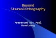 Beyond Stereolithography Presented by: Paul Armstrong