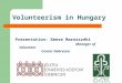 Volunteerism in Hungary Presentation: Emese Marosszéki Manager of Volunteer Center Debrecen