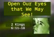 Open Our Eyes that We May See! 2 Kings 6:11-18. 2 Kings 6:11-18 (1) Therefore the heart of the king of Syria was greatly troubled by this thing; and he