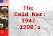 The Cold War: 1947- 1990’s The Cold War: 1947- 1990’s