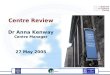 Centre Review Dr Anna Kenway Centre Manager 27 May 2005