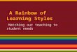 A Rainbow of Learning Styles Matching our teaching to student needs