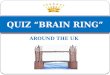 AROUND THE UK QUIZ “BRAIN RING” 1. Geography The territory of the UK is divided into …….. A 2 parts B 3 parts C 4 parts