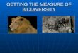 GETTING THE MEASURE OF BIODIVERSITY How do we define ‘biodiversity’? The sum of all biotic variation from the level of genes to ecosystems. The sum of