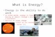 What is Energy? Energy is the ability to do work In other words, energy is transferred by a force moving an object through a distance (Work = Force x Distance)