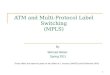 1 ATM and Multi-Protocol Label Switching (MPLS) By Behzad Akbari Spring 2011 These slides are based in parts on the slides of J. Kurose (UMASS) and Shivkumar