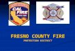 FRESNO COUNTY FIRE PROTECTION DISTRICT. Fresno County Fire  Budget = $13.5 mil ($10 mil 10 yrs ago)  15,000 Incidents in 2006  Response time of 11:36
