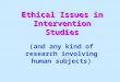 Ethical Issues in Intervention Studies (and any kind of research involving human subjects)