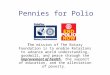 Pennies for Polio The mission of The Rotary Foundation is to enable Rotarians to advance world understanding, goodwill, and peace through the improvement