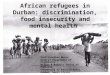 African refugees in Durban: discrimination, food insecurity and mental health Prof Jonathan Burns Head of Department of Psychiatry Nelson R Mandela School