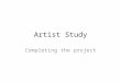 Artist Study Completing the project. Artists Name Your Name Your Class Lots of pictures of your artists work stuck down Tips: Use decorative writing,