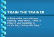 TRAIN THE TRAINER A Session that can make you knowing more about… “How to improve your capability in conducting training effectively.”