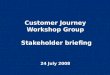 Customer Journey Workshop Group Stakeholder briefing 24 July 2008