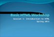1 Session 1: Introduction to HTML Spring 2011. 2 Today’s Agenda Cover useful terminology for today’s session HTML, browsers, servers, etc. HTML Tags Get