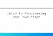 Intro to Programming and JavaScript. What is Programming? Programming is the activity of creating a set of detailed instructions (Program) that when carried