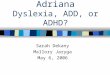 Subject Study: Adriana Dyslexia, ADD, or ADHD? Sarah Dekany Mallory Jaryga May 6, 2006