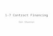 1-7 Contract Financing Don Shannon. What is Contract Financing … “the means of obtaining the funds necessary to perform the contract including – Payment