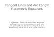Tangent Lines and Arc Length Parametric Equations Objective: Use the formulas required to find slopes, tangent lines, and arc lengths of parametric and