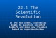 22.1 The Scientific Revolution In the mid-1500s, scientists begin to question accepted beliefs and make new theories based on experimentation