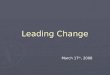 Leading Change March 17 th, 2008. Themes ► Leading vs. Managing Change ► Transformational leaders vs. Transactional leadership ► Kotter’s 8 Step Process