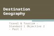 Destination Geography Travel & Tourism - Standard 1 Objective 2 - Part I
