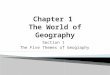 Section 1 The Five Themes of Geography.  Geography is the study of the Earth’s surface, the connection between places, and the relationships between