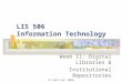 LIS 506 (Fall 2006) LIS 506 Information Technology Week 11: Digital Libraries & Institutional Repositories