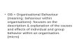 OB = Organisational Behaviour (meaning: behaviour within organisations): focuses on the description & explanation of the causes and effects of individual