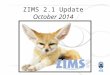 1 ZIMS 2.1 Update October 2014. What’s New? 2 This is the 10 th ZIMS update since we rolled out the current version of ZIMS in April 2012! This release