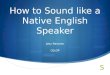 How to Sound like a Native English Speaker Joey Nevarez CELOP