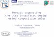 Towards supporting the user interfaces design using composition rules Sophie Lepreux, Jean Vanderdonckt {lepreux, vanderdonckt}@isys.ucl.ac.be Sophie.lepreux@univ-valenciennes.fr