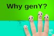 Why genY?. Generations defined The Silent Generation –Born 1925-1945 / Ages 66-86 Baby Boomers –Born 1946-1964 / Ages 47-65 Gen X –Born 1965-1979 / Ages
