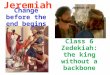 Jeremiah Change before the end begins Class 6 Zedekiah: the king without a backbone