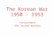 The Korean War 1950 - 1953 Containment The United Nations
