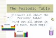 The Periodic Table Discover all about the Periodic Table! Find out all about it and much, much more!