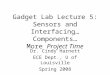 Gadget Lab Lecture 5: Sensors and Interfacing… Components… More Project Time Dr. Cindy Harnett ECE Dept., U of Louisville Spring 2008