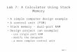 Lab7-1 Lab 7: A Calculator Using Stack Memory A simple computer design example A control unit (FSM) Stack memory - dual-port RAM Design project (an example)