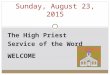 The High Priest Service of the Word WELCOME Sunday, August 23, 2015