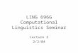 LING 696G Computational Linguistics Seminar Lecture 2 2/2/04