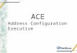 ACE Address Configuration Executive. Why ACE? ACE provides access to several address resolution protocols under a single API ACE is the only API available